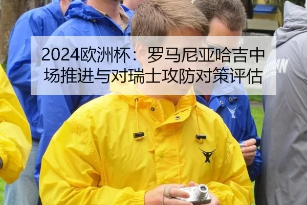 2024欧洲杯：罗马尼亚哈吉中场推进与对瑞士攻防对策评估