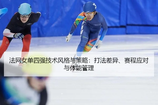 法网女单四强技术风格与策略：打法差异、赛程应对与体能管理