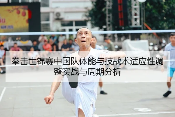 拳击世锦赛中国队体能与技战术适应性调整实战与周期分析
