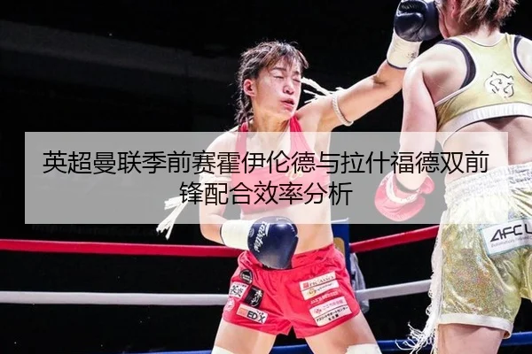 英超曼联季前赛霍伊伦德与拉什福德双前锋配合效率分析